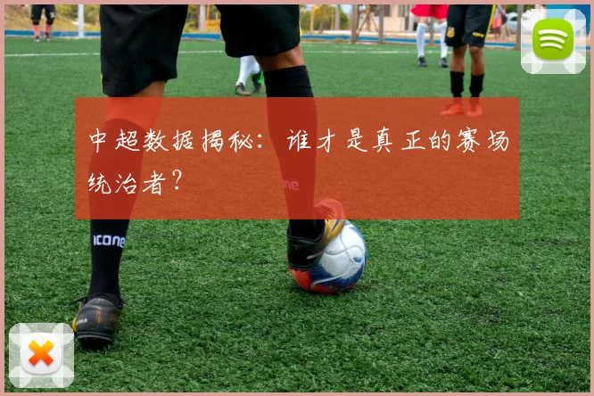 中超数据揭秘:谁才是真正的赛场统治者?