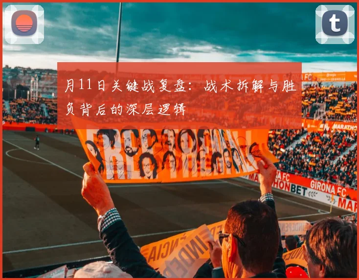 月11日关键战复盘:战术拆解与胜负背后的深层逻辑