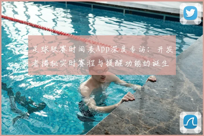 足球联赛时间表App深度专访:开发者揭秘实时赛程与提醒功能的诞生