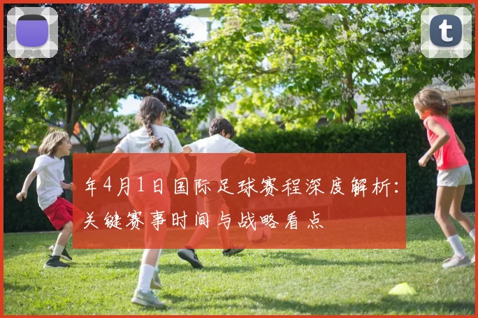 年4月1日国际足球赛程深度解析:关键赛事时间与战略看点