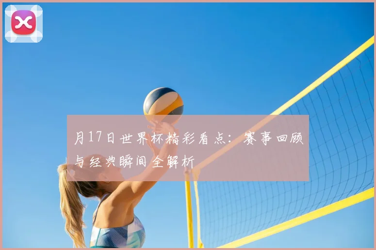 月17日世界杯精彩看点:赛事回顾与经典瞬间全解析