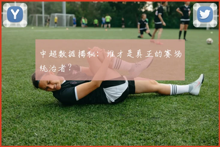 中超数据揭秘:谁才是真正的赛场统治者?
