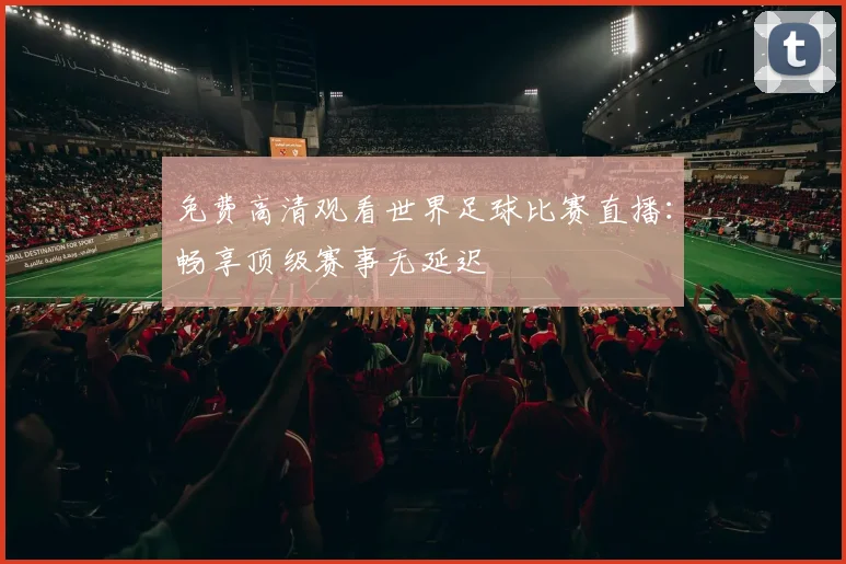 免费高清观看世界足球比赛直播:畅享顶级赛事无延迟