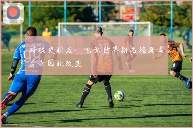 游戏更新后,电竞世界排名格局是否会因此改变