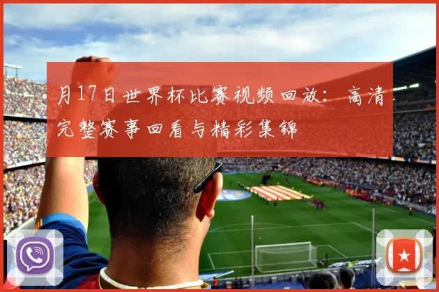 月17日世界杯比赛视频回放:高清完整赛事回看与精彩集锦