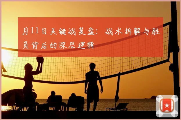 月11日关键战复盘:战术拆解与胜负背后的深层逻辑