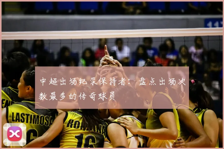 中超出场纪录保持者:盘点出场次数最多的传奇球员