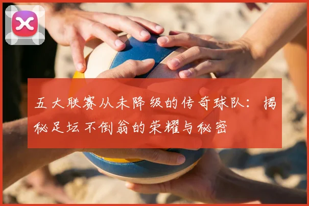 五大联赛从未降级的传奇球队:揭秘足坛不倒翁的荣耀与秘密