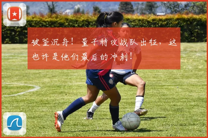 破釜沉舟!量子特攻战队出征,这也许是他们最后的冲刺!