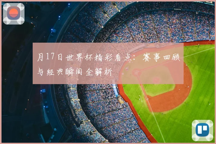 月17日世界杯精彩看点：赛事回顾与经典瞬间全解析