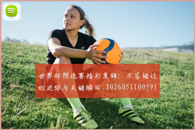 世界杯预选赛精彩集锦：不容错过的进球与关键瞬间_20260511005910