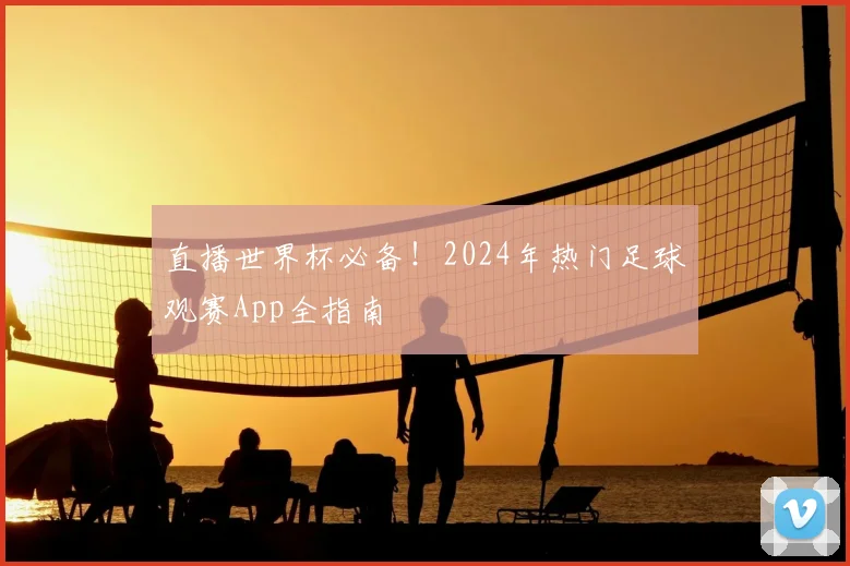 直播世界杯必备!2024年热门足球观赛App全指南