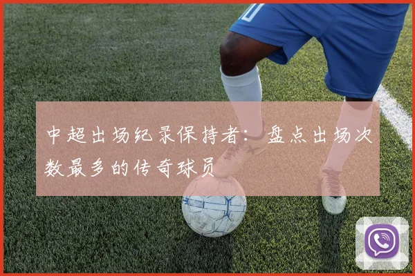 中超出场纪录保持者：盘点出场次数最多的传奇球员
