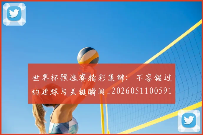 世界杯预选赛精彩集锦:不容错过的进球与关键瞬间_20260511005910
