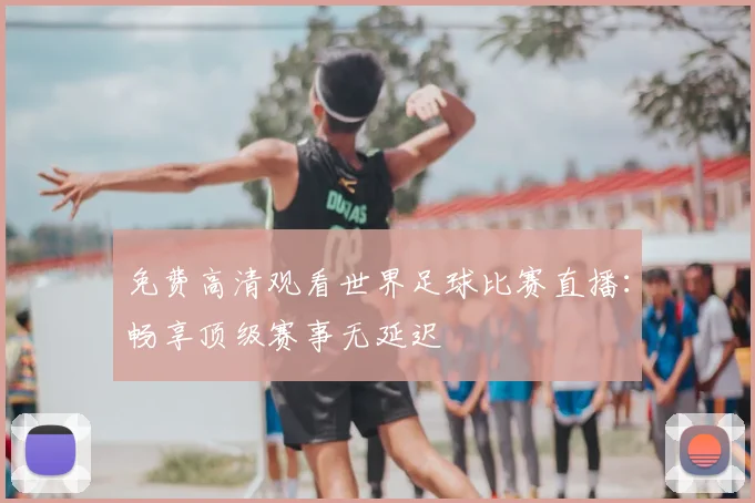 免费高清观看世界足球比赛直播:畅享顶级赛事无延迟