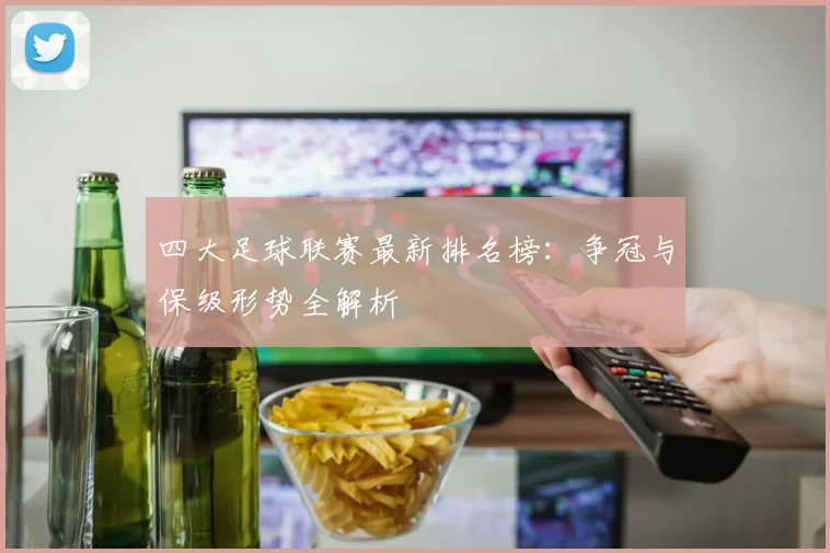 四大足球联赛最新排名榜:争冠与保级形势全解析
